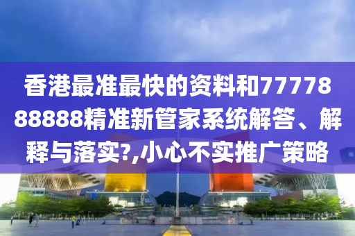 香港最准最快的资料和7777888888精准新管家系统解答、解释与落实?,小心不实推广策略