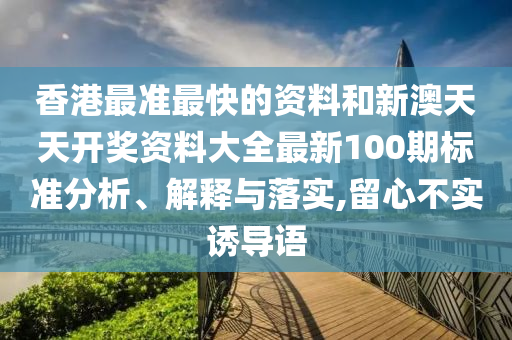 香港最准最快的资料和新澳天天开奖资料大全最新100期标准分析、解释与落实,留心不实诱导语