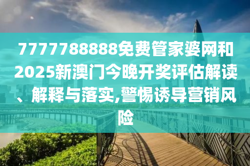 7777788888免费管家婆网和2025新澳门今晚开奖评估解读、解释与落实,警惕诱导营销风险