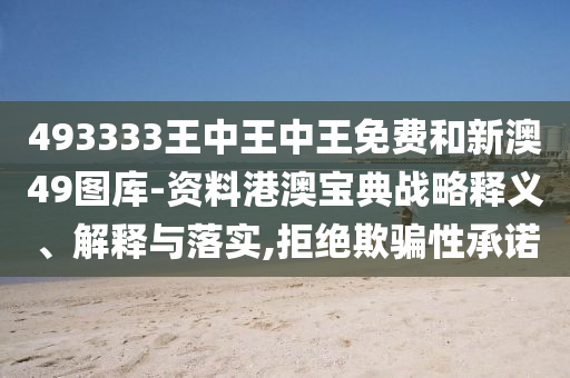 493333王中王中王免费和新澳49图库-资料港澳宝典战略释义、解释与落实,拒绝欺骗性承诺