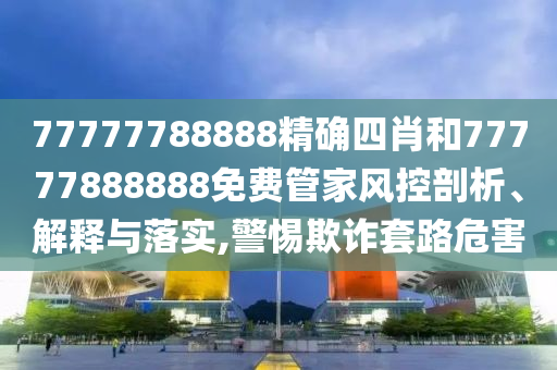77777788888精确四肖和77777888888免费管家风控剖析、解释与落实,警惕欺诈套路危害