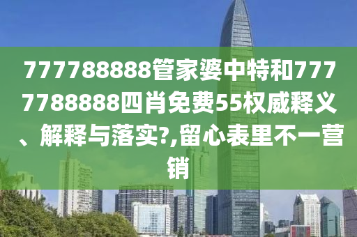 777788888管家婆中特和7777788888四肖免费55权威释义、解释与落实?,留心表里不一营销