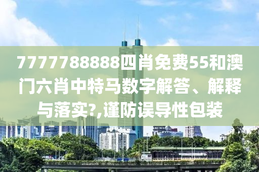 7777788888四肖免费55和澳门六肖中特马数字解答、解释与落实?,谨防误导性包装