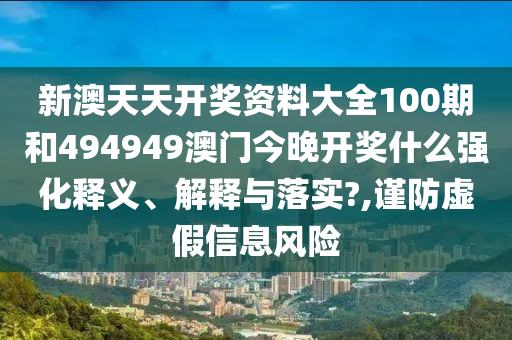 新澳天天开奖资料大全100期和494949澳门今晚开奖什么强化释义、解释与落实?,谨防虚假信息风险