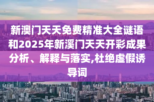 新澳门天天免费精准大全谜语和2025年新溪门天天开彩成果分析、解释与落实,杜绝虚假诱导词