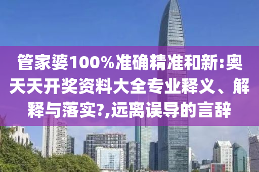 管家婆100%准确精准和新:奥天天开奖资料大全专业释义、解释与落实?,远离误导的言辞