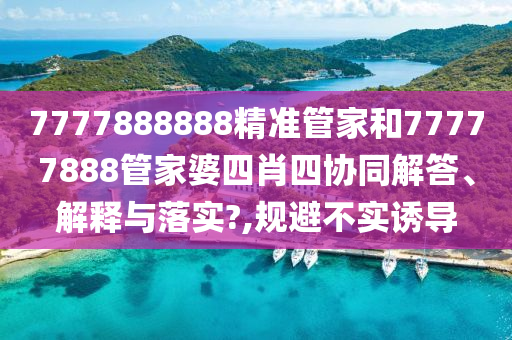 7777888888精准管家和77777888管家婆四肖四协同解答、解释与落实?,规避不实诱导