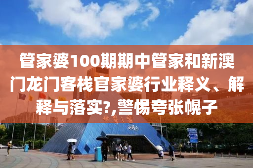 管家婆100期期中管家和新澳门龙门客栈官家婆行业释义、解释与落实?,警惕夸张幌子