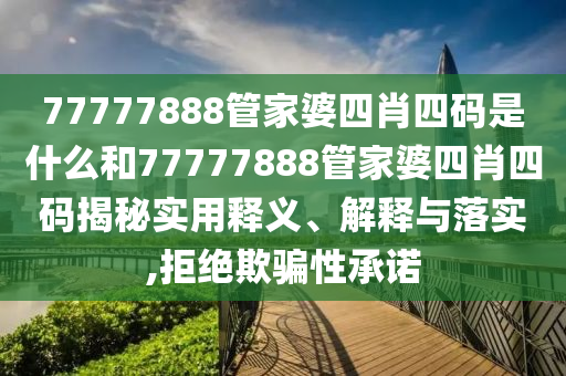 77777888管家婆四肖四码是什么和77777888管家婆四肖四码揭秘实用释义、解释与落实,拒绝欺骗性承诺