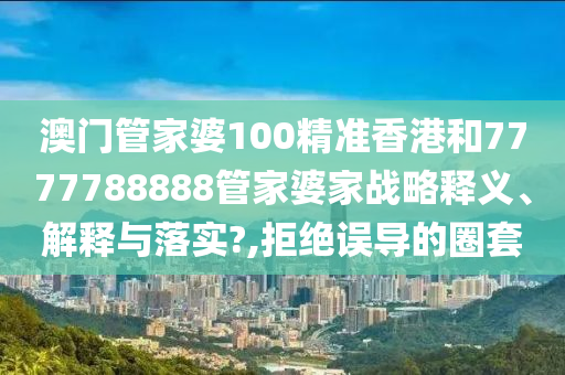 澳门管家婆100精准香港和7777788888管家婆家战略释义、解释与落实?,拒绝误导的圈套