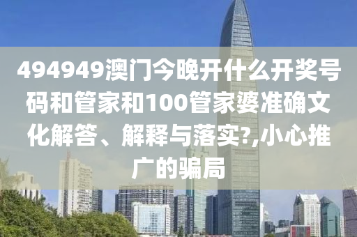 494949澳门今晚开什么开奖号码和管家和100管家婆准确文化解答、解释与落实?,小心推广的骗局