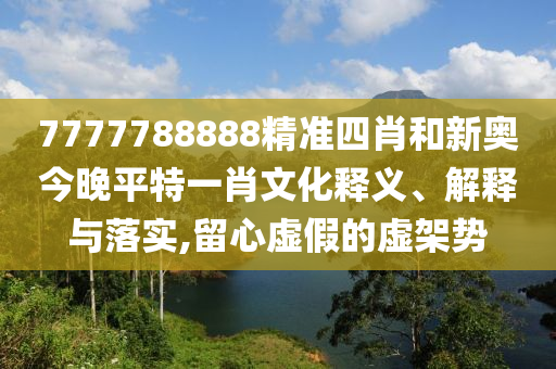 7777788888精准四肖和新奥今晚平特一肖文化释义、解释与落实,留心虚假的虚架势