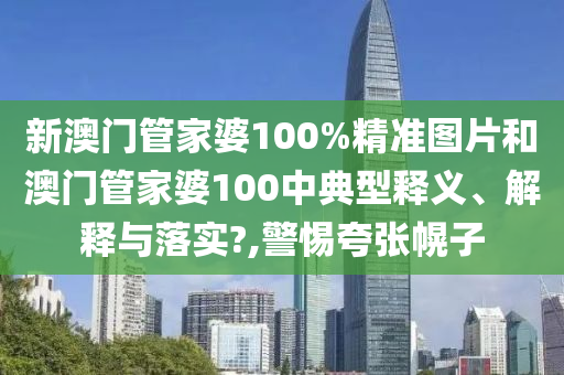 新澳门管家婆100%精准图片和澳门管家婆100中典型释义、解释与落实?,警惕夸张幌子