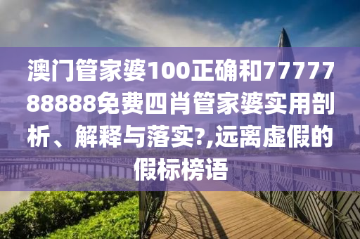 澳门管家婆100正确和7777788888免费四肖管家婆实用剖析、解释与落实?,远离虚假的假标榜语