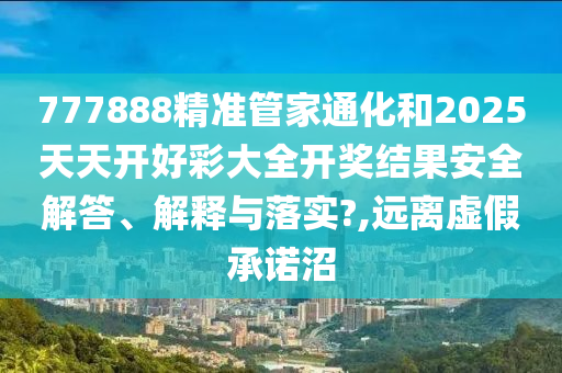 777888精准管家通化和2025天天开好彩大全开奖结果安全解答、解释与落实?,远离虚假承诺沼