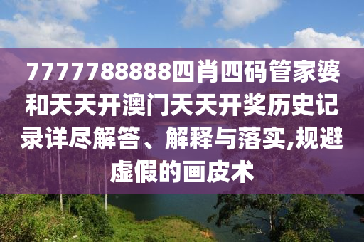 7777788888四肖四码管家婆和天天开澳门天天开奖历史记录详尽解答、解释与落实,规避虚假的画皮术