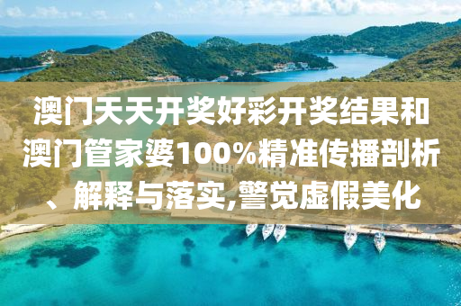 澳门天天开奖好彩开奖结果和澳门管家婆100%精准传播剖析、解释与落实,警觉虚假美化