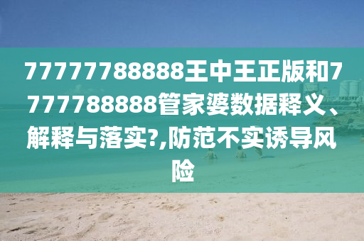77777788888王中王正版和7777788888管家婆数据释义、解释与落实?,防范不实诱导风险