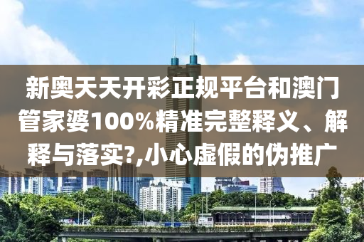 新奥天天开彩正规平台和澳门管家婆100%精准完整释义、解释与落实?,小心虚假的伪推广
