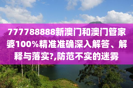 777788888新澳门和澳门管家婆100%精准准确深入解答、解释与落实?,防范不实的迷雾