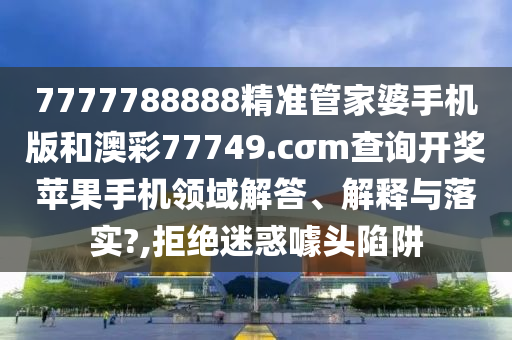 7777788888精准管家婆手机版和澳彩77749.cσm查询开奖苹果手机领域解答、解释与落实?,拒绝迷惑噱头陷阱