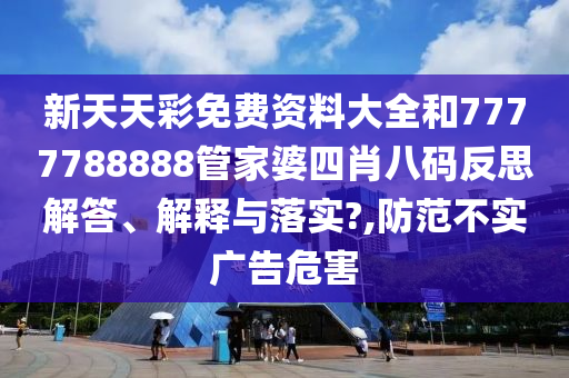 新天天彩免费资料大全和7777788888管家婆四肖八码反思解答、解释与落实?,防范不实广告危害