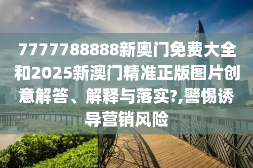 7777788888新奥门免费大全和2025新澳门精准正版图片创意解答、解释与落实?,警惕诱导营销风险