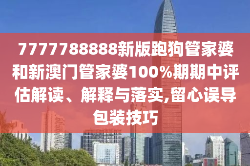 7777788888新版跑狗管家婆和新澳门管家婆100%期期中评估解读、解释与落实,留心误导包装技巧