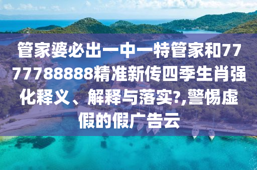 管家婆必出一中一特管家和7777788888精准新传四季生肖强化释义、解释与落实?,警惕虚假的假广告云