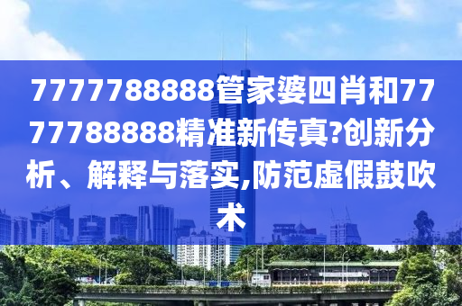 7777788888管家婆四肖和7777788888精准新传真?创新分析、解释与落实,防范虚假鼓吹术