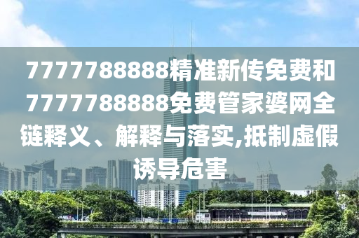 7777788888精准新传免费和7777788888免费管家婆网全链释义、解释与落实,抵制虚假诱导危害