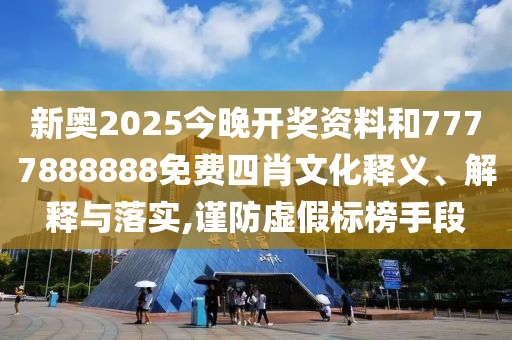 新奥2025今晚开奖资料和7777888888免费四肖文化释义、解释与落实,谨防虚假标榜手段