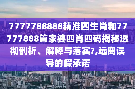 7777788888精准四生肖和77777888管家婆四肖四码揭秘透彻剖析、解释与落实?,远离误导的假承诺