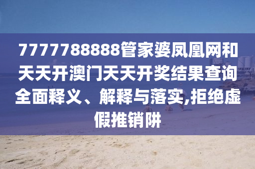 7777788888管家婆凤凰网和天天开澳门天天开奖结果查询全面释义、解释与落实,拒绝虚假推销阱