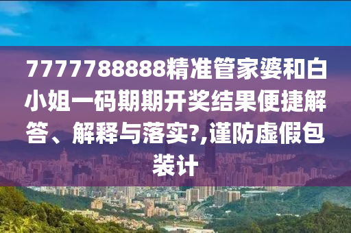 7777788888精准管家婆和白小姐一码期期开奖结果便捷解答、解释与落实?,谨防虚假包装计