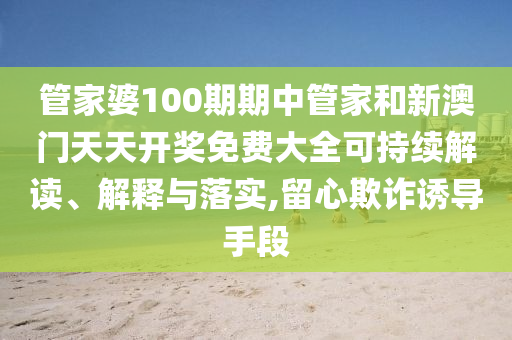 管家婆100期期中管家和新澳门天天开奖免费大全可持续解读、解释与落实,留心欺诈诱导手段