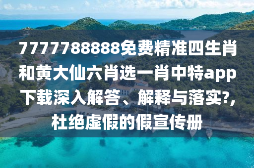 7777788888免费精准四生肖和黄大仙六肖选一肖中特app下载深入解答、解释与落实?,杜绝虚假的假宣传册