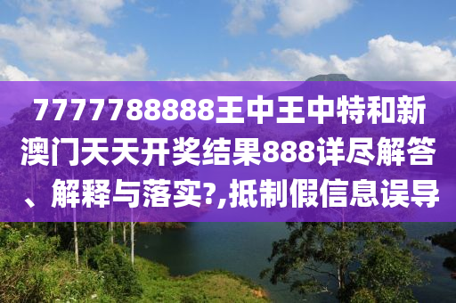 7777788888王中王中特和新澳门天天开奖结果888详尽解答、解释与落实?,抵制假信息误导