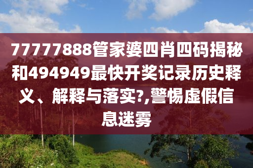 77777888管家婆四肖四码揭秘和494949最快开奖记录历史释义、解释与落实?,警惕虚假信息迷雾