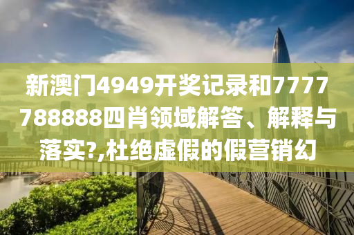 新澳门4949开奖记录和7777788888四肖领域解答、解释与落实?,杜绝虚假的假营销幻