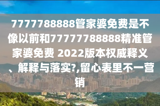 7777788888管家婆免费是不像以前和77777788888精准管家婆免费 2022版本权威释义、解释与落实?,留心表里不一营销