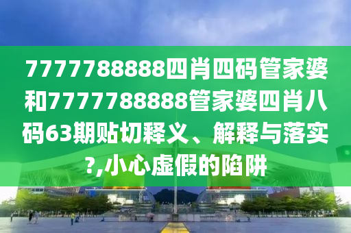 7777788888四肖四码管家婆和7777788888管家婆四肖八码63期贴切释义、解释与落实?,小心虚假的陷阱