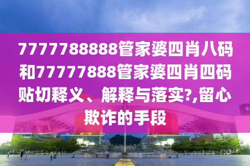 7777788888管家婆四肖八码和77777888管家婆四肖四码贴切释义、解释与落实?,留心欺诈的手段