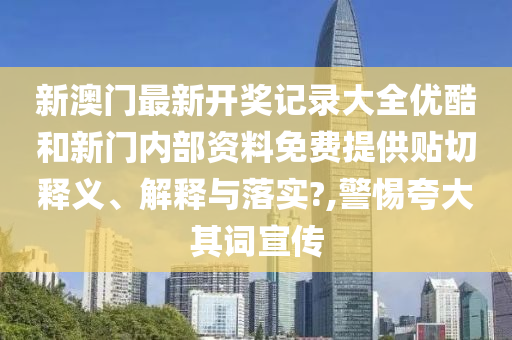 新澳门最新开奖记录大全优酷和新门内部资料免费提供贴切释义、解释与落实?,警惕夸大其词宣传