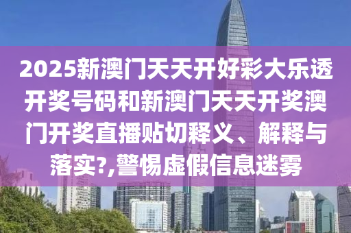 2025新澳门天天开好彩大乐透开奖号码和新澳门天天开奖澳门开奖直播贴切释义、解释与落实?,警惕虚假信息迷雾
