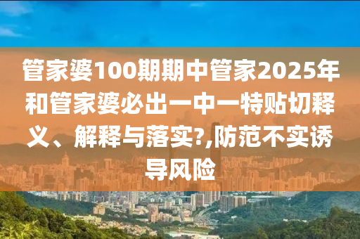 管家婆100期期中管家2025年和管家婆必出一中一特贴切释义、解释与落实?,防范不实诱导风险