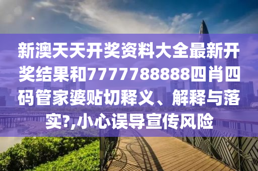 新澳天天开奖资料大全最新开奖结果和7777788888四肖四码管家婆贴切释义、解释与落实?,小心误导宣传风险
