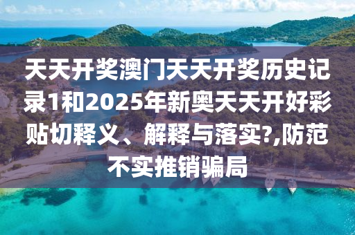 天天开奖澳门天天开奖历史记录1和2025年新奥天天开好彩贴切释义、解释与落实?,防范不实推销骗局