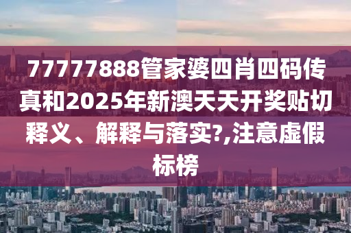 77777888管家婆四肖四码传真和2025年新澳天天开奖贴切释义、解释与落实?,注意虚假标榜