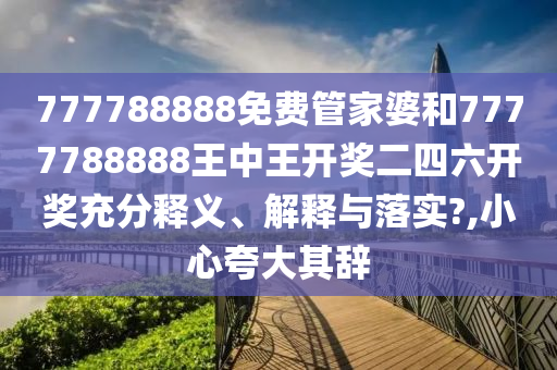 777788888免费管家婆和7777788888王中王开奖二四六开奖充分释义、解释与落实?,小心夸大其辞